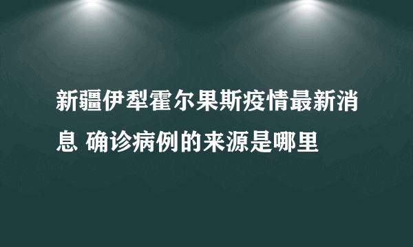 新疆伊犁霍尔果斯疫情最新消息 确诊病例的来源是哪里