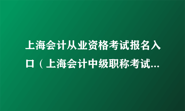 上海会计从业资格考试报名入口（上海会计中级职称考试报名入口）