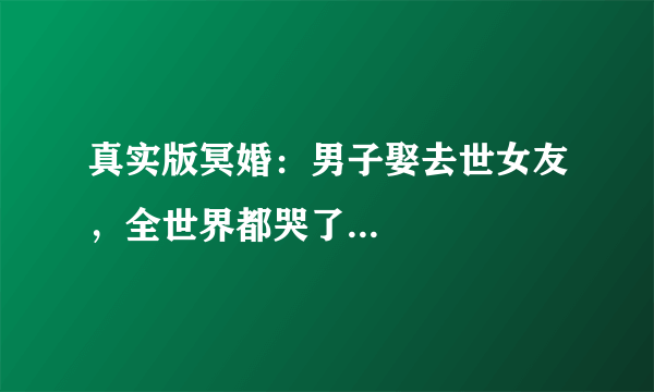 真实版冥婚：男子娶去世女友，全世界都哭了...