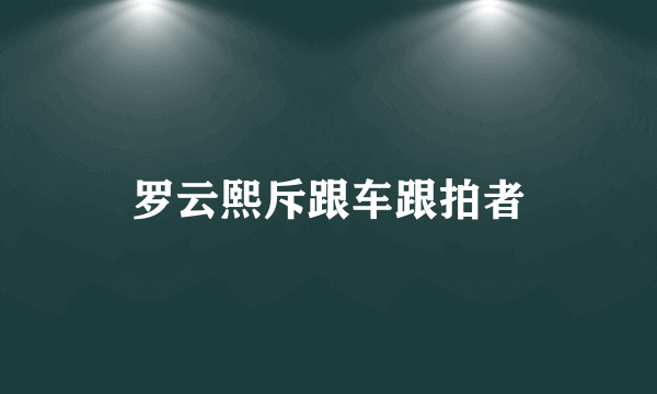 罗云熙斥跟车跟拍者