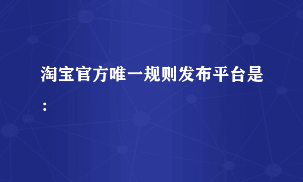 淘宝官方唯一规则发布平台是：