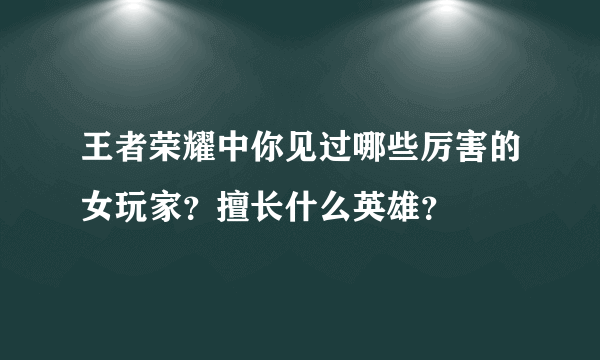 王者荣耀中你见过哪些厉害的女玩家？擅长什么英雄？