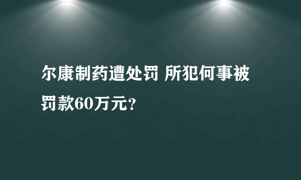 尔康制药遭处罚 所犯何事被罚款60万元？