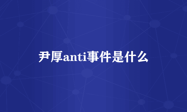 尹厚anti事件是什么