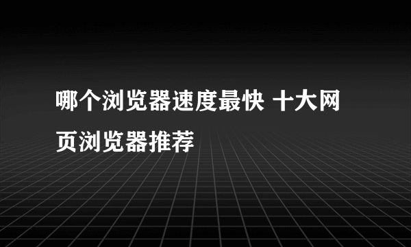 哪个浏览器速度最快 十大网页浏览器推荐