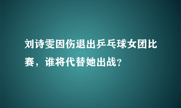 刘诗雯因伤退出乒乓球女团比赛，谁将代替她出战？