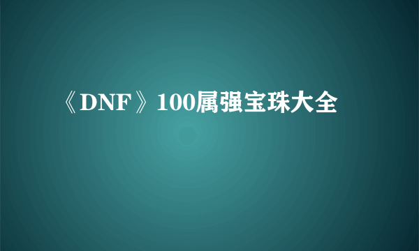 《DNF》100属强宝珠大全