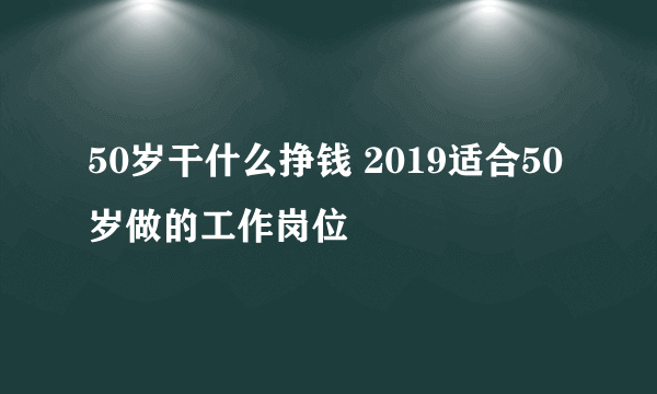 50岁干什么挣钱 2019适合50岁做的工作岗位