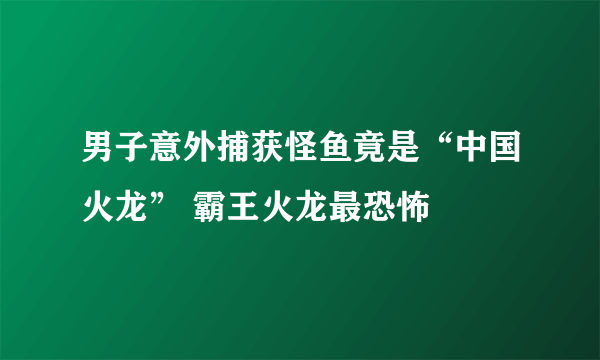 男子意外捕获怪鱼竟是“中国火龙” 霸王火龙最恐怖