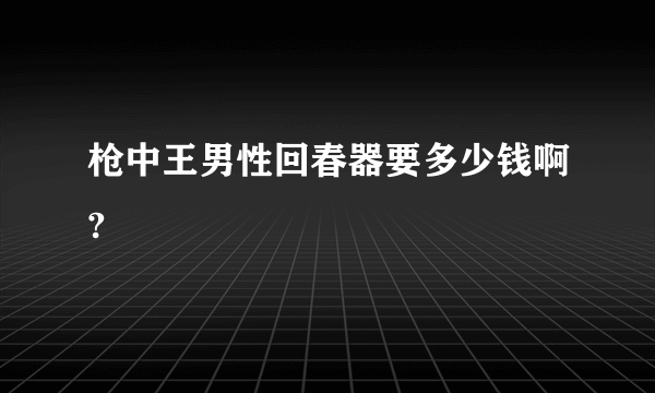 枪中王男性回春器要多少钱啊?