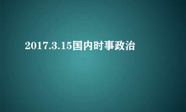 2017.3.15国内时事政治