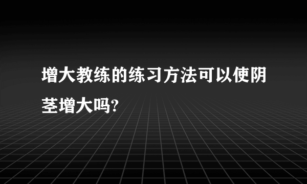 增大教练的练习方法可以使阴茎增大吗?