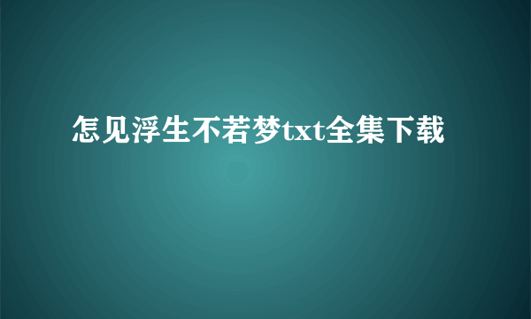 怎见浮生不若梦txt全集下载