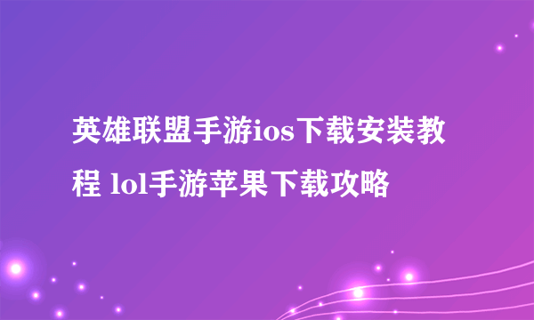 英雄联盟手游ios下载安装教程 lol手游苹果下载攻略