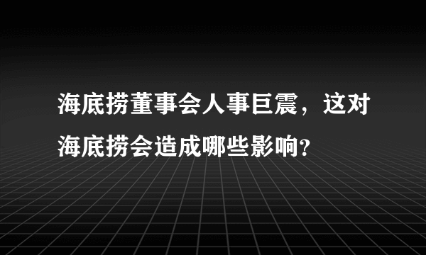 海底捞董事会人事巨震，这对海底捞会造成哪些影响？