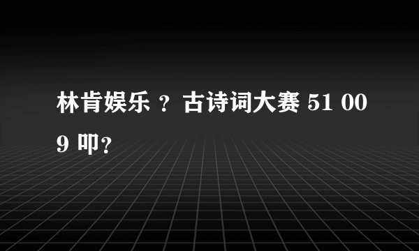 林肯娱乐 ？古诗词大赛 51 009 叩？