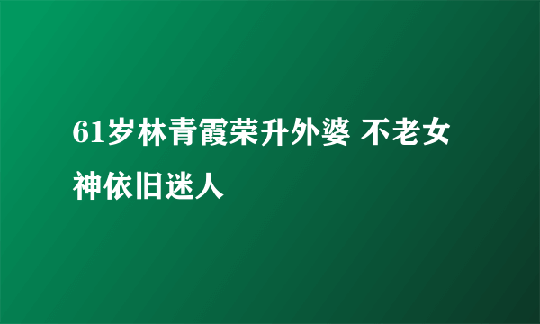 61岁林青霞荣升外婆 不老女神依旧迷人