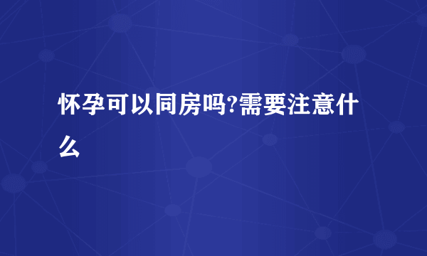 怀孕可以同房吗?需要注意什么