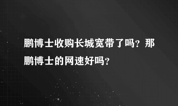 鹏博士收购长城宽带了吗？那鹏博士的网速好吗？