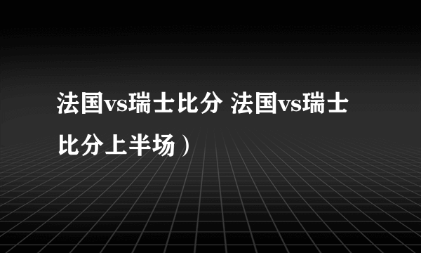 法国vs瑞士比分 法国vs瑞士比分上半场）