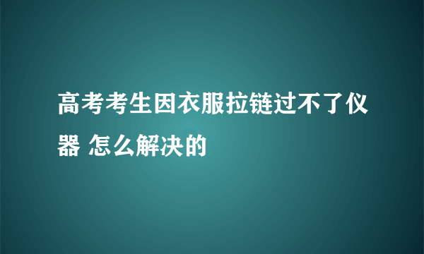 高考考生因衣服拉链过不了仪器 怎么解决的