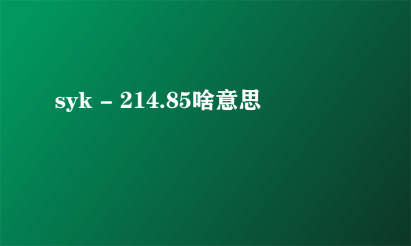 syk - 214.85啥意思