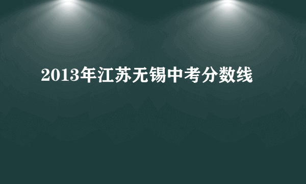 2013年江苏无锡中考分数线