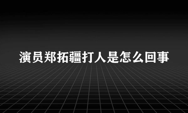 演员郑拓疆打人是怎么回事