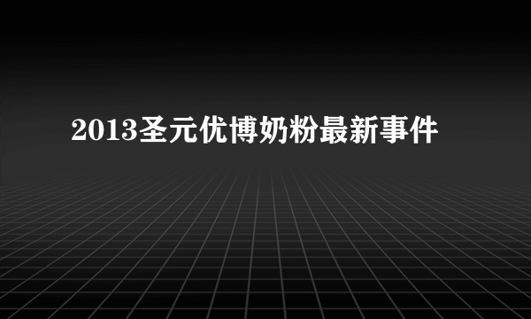 2013圣元优博奶粉最新事件