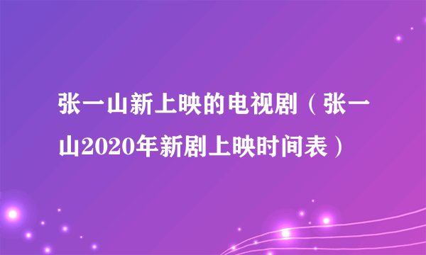 张一山新上映的电视剧（张一山2020年新剧上映时间表）