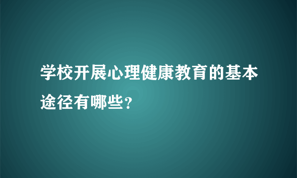 学校开展心理健康教育的基本途径有哪些？