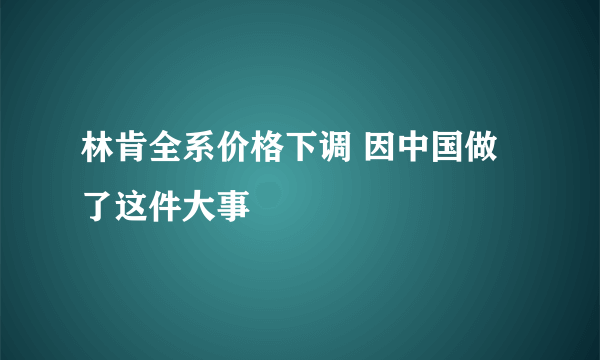 林肯全系价格下调 因中国做了这件大事