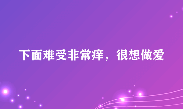 下面难受非常痒，很想做爱