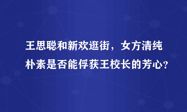 王思聪和新欢逛街，女方清纯朴素是否能俘获王校长的芳心？