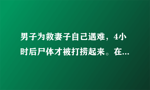 男子为救妻子自己遇难，4小时后尸体才被打捞起来。在危机面前，人该理性还是感性呢？