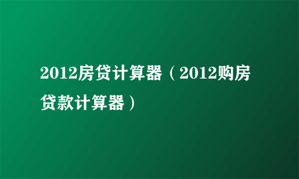 2012房贷计算器（2012购房贷款计算器）