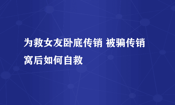 为救女友卧底传销 被骗传销窝后如何自救