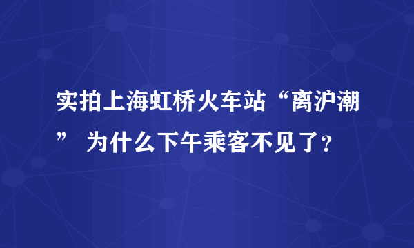 实拍上海虹桥火车站“离沪潮” 为什么下午乘客不见了？