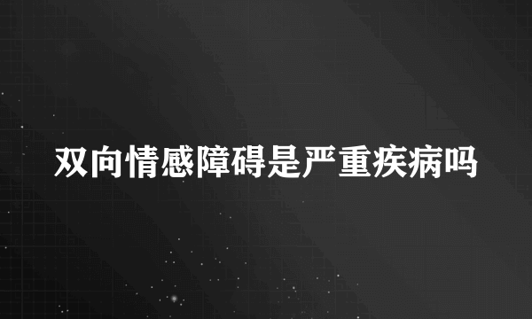 双向情感障碍是严重疾病吗