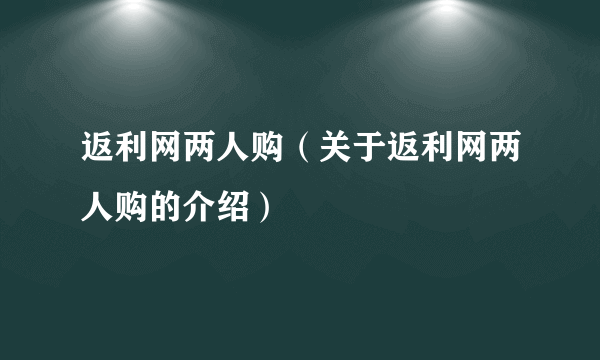 返利网两人购（关于返利网两人购的介绍）