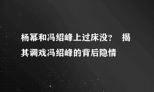 杨幂和冯绍峰上过床没？  揭其调戏冯绍峰的背后隐情