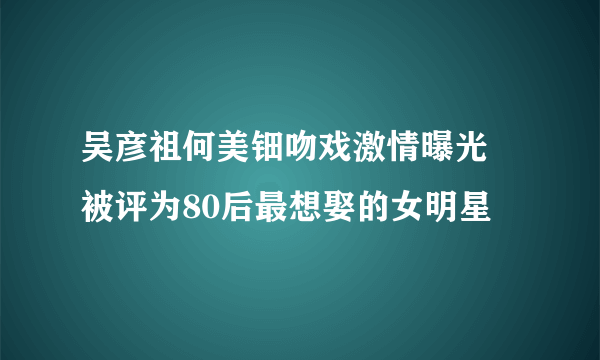 吴彦祖何美钿吻戏激情曝光 被评为80后最想娶的女明星