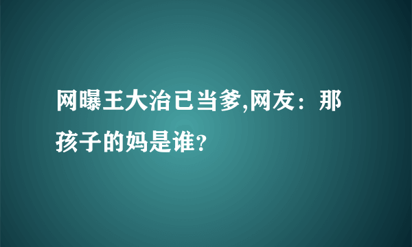 网曝王大治已当爹,网友：那孩子的妈是谁？