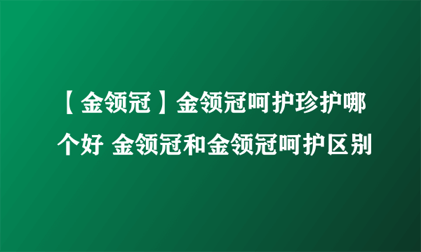 【金领冠】金领冠呵护珍护哪个好 金领冠和金领冠呵护区别