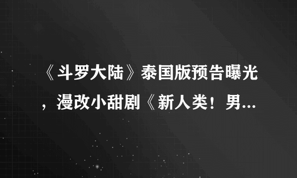 《斗罗大陆》泰国版预告曝光，漫改小甜剧《新人类！男友会漏电》即将来袭