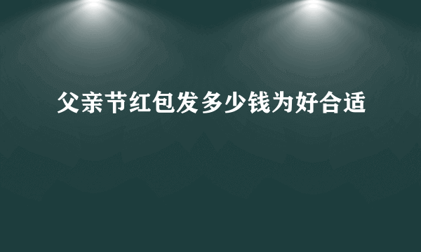 父亲节红包发多少钱为好合适