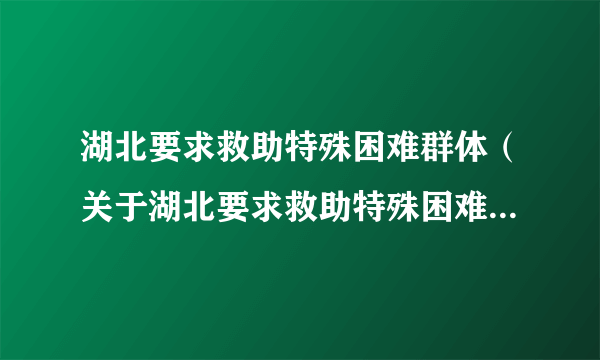 湖北要求救助特殊困难群体（关于湖北要求救助特殊困难群体的简介）