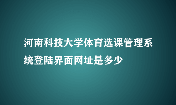 河南科技大学体育选课管理系统登陆界面网址是多少