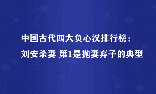 中国古代四大负心汉排行榜：刘安杀妻 第1是抛妻弃子的典型