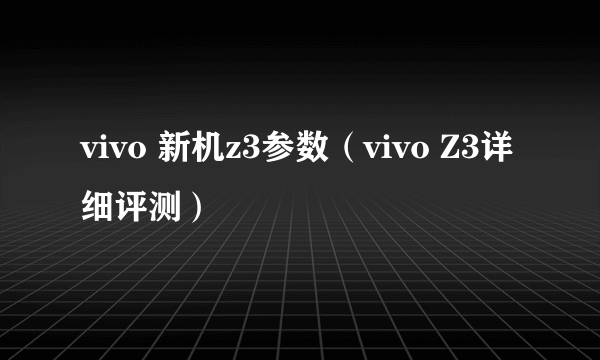 vivo 新机z3参数（vivo Z3详细评测）